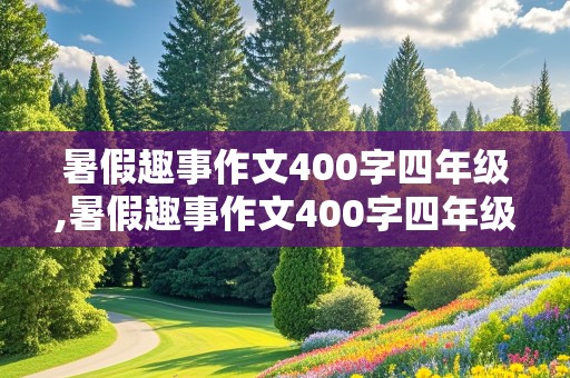 暑假趣事作文400字四年级,暑假趣事作文400字四年级下册