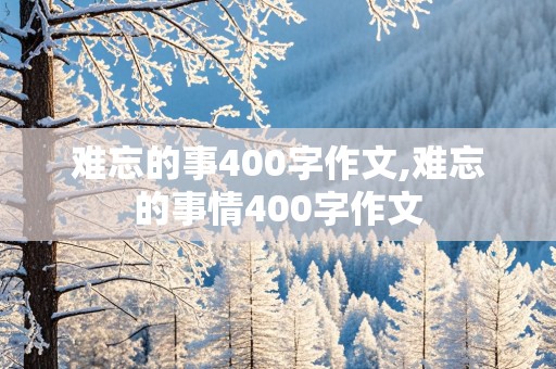 难忘的事400字作文,难忘的事情400字作文