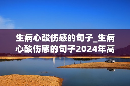 生病心酸伤感的句子_生病心酸伤感的句子2024年高考时间