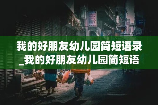 我的好朋友幼儿园简短语录_我的好朋友幼儿园简短语录怎么写