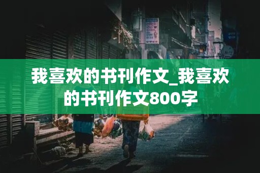 我喜欢的书刊作文_我喜欢的书刊作文800字