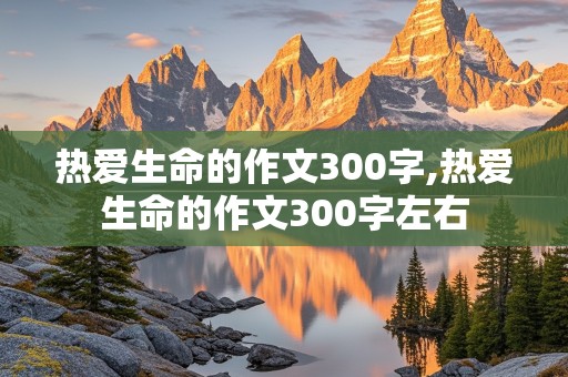 热爱生命的作文300字,热爱生命的作文300字左右