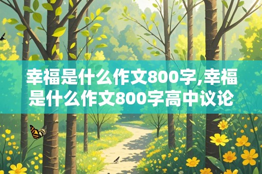 幸福是什么作文800字,幸福是什么作文800字高中议论文