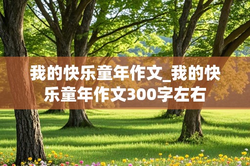 我的快乐童年作文_我的快乐童年作文300字左右