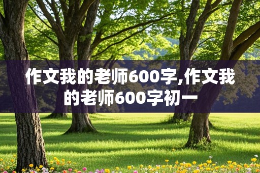 作文我的老师600字,作文我的老师600字初一