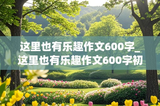 这里也有乐趣作文600字_这里也有乐趣作文600字初中