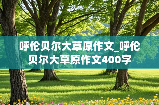 呼伦贝尔大草原作文_呼伦贝尔大草原作文400字