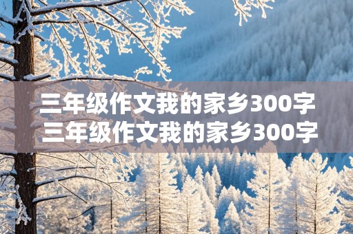 三年级作文我的家乡300字 三年级作文我的家乡300字左右