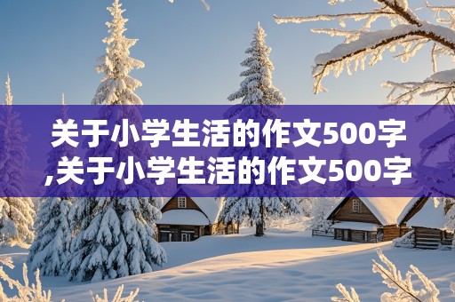 关于小学生活的作文500字,关于小学生活的作文500字左右