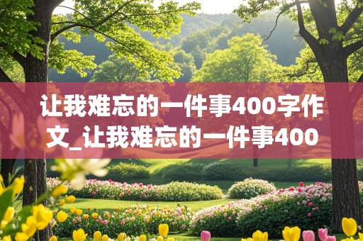 让我难忘的一件事400字作文_让我难忘的一件事400字作文四年级