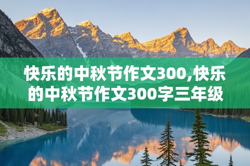 快乐的中秋节作文300,快乐的中秋节作文300字三年级