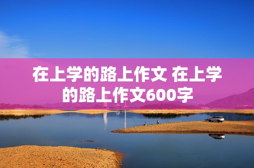 在上学的路上作文 在上学的路上作文600字