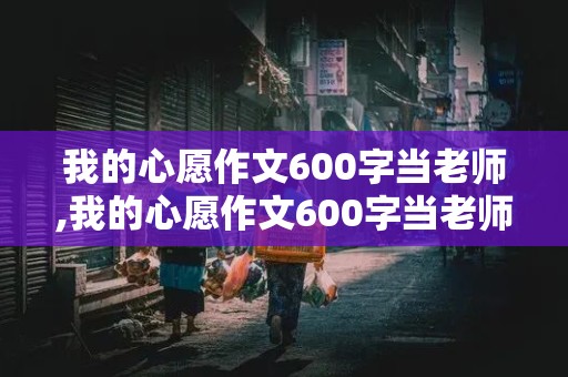 我的心愿作文600字当老师,我的心愿作文600字当老师记叙文