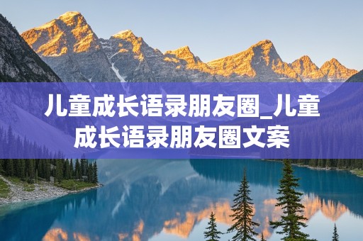 儿童成长语录朋友圈_儿童成长语录朋友圈文案