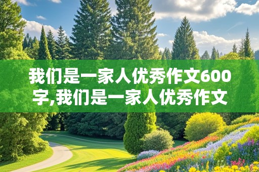 我们是一家人优秀作文600字,我们是一家人优秀作文600字初中