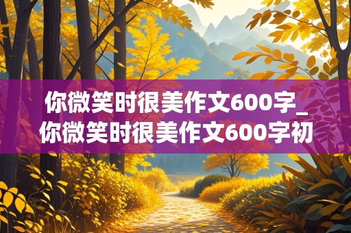 你微笑时很美作文600字_你微笑时很美作文600字初中