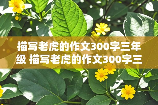 描写老虎的作文300字三年级 描写老虎的作文300字三年级上册