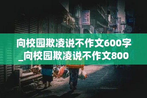 向校园欺凌说不作文600字_向校园欺凌说不作文800字