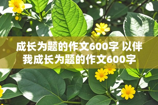 成长为题的作文600字 以伴我成长为题的作文600字