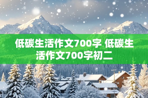 低碳生活作文700字 低碳生活作文700字初二