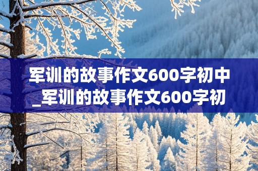 军训的故事作文600字初中_军训的故事作文600字初中作文