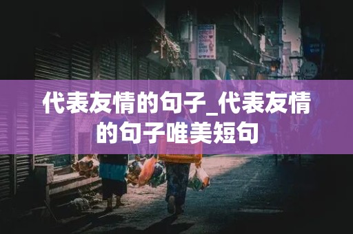 代表友情的句子_代表友情的句子唯美短句