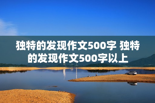 独特的发现作文500字 独特的发现作文500字以上