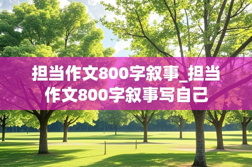 担当作文800字叙事_担当作文800字叙事写自己