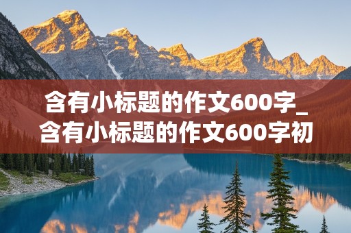 含有小标题的作文600字_含有小标题的作文600字初中