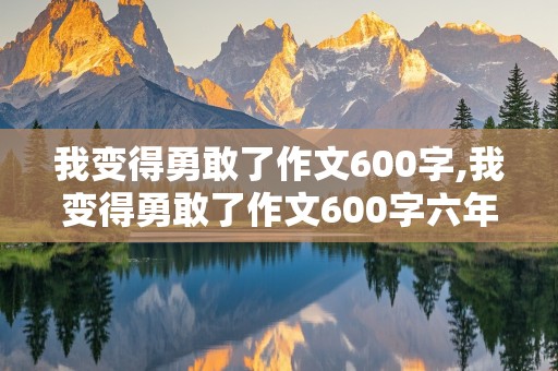 我变得勇敢了作文600字,我变得勇敢了作文600字六年级