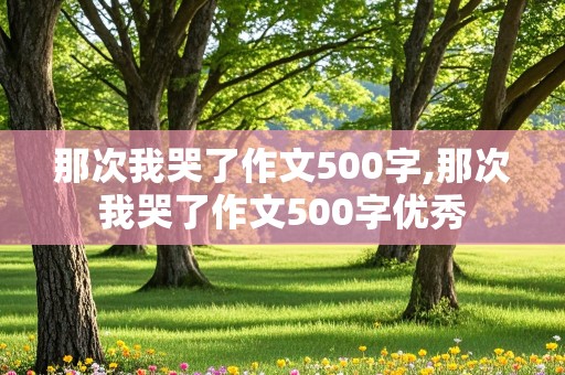 那次我哭了作文500字,那次我哭了作文500字优秀