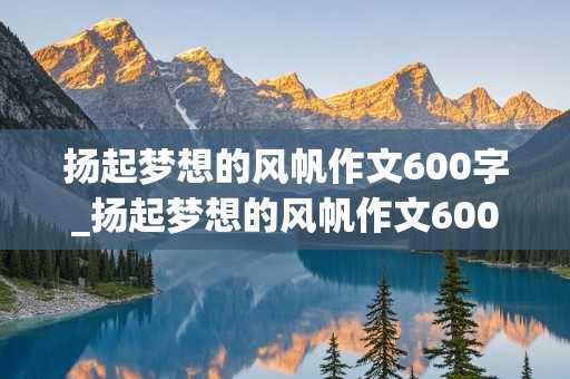 扬起梦想的风帆作文600字_扬起梦想的风帆作文600字初二