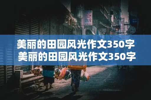 美丽的田园风光作文350字 美丽的田园风光作文350字左右