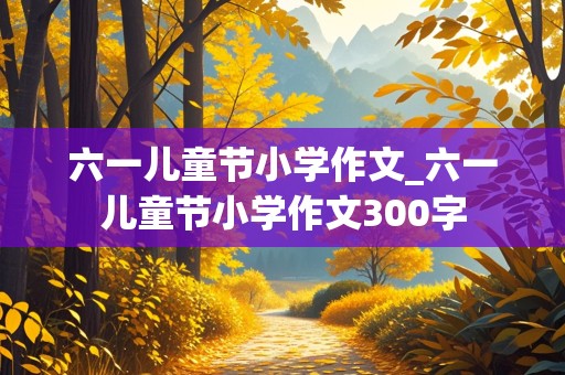 六一儿童节小学作文_六一儿童节小学作文300字