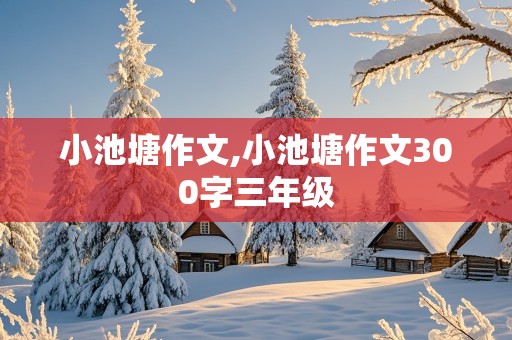 小池塘作文,小池塘作文300字三年级