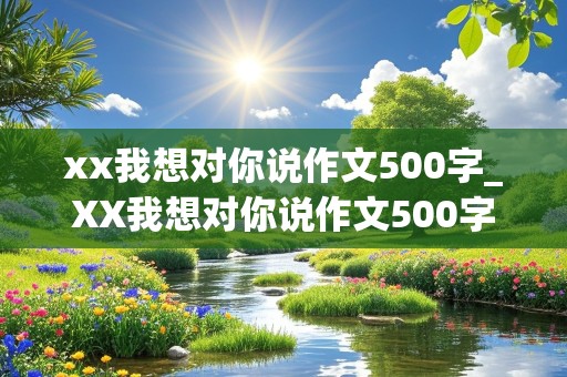 xx我想对你说作文500字_XX我想对你说作文500字书信格式