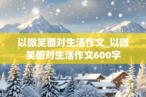 以微笑面对生活作文_以微笑面对生活作文600字