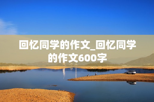 回忆同学的作文_回忆同学的作文600字