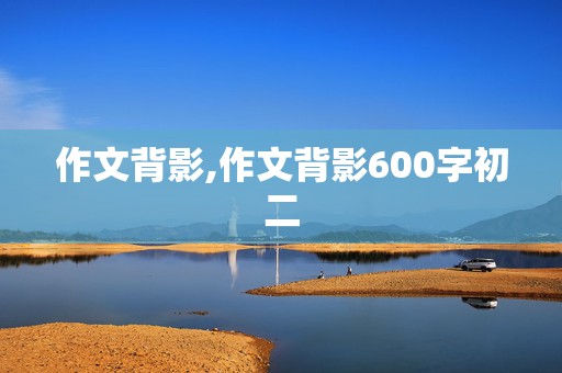 作文背影,作文背影600字初二