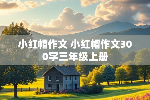 小红帽作文 小红帽作文300字三年级上册