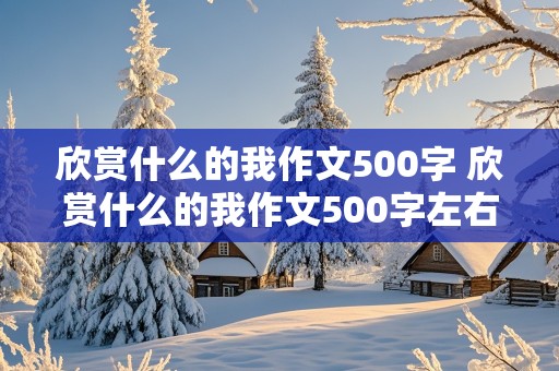 欣赏什么的我作文500字 欣赏什么的我作文500字左右