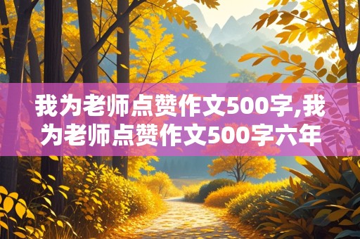 我为老师点赞作文500字,我为老师点赞作文500字六年级