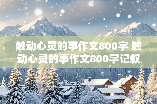 触动心灵的事作文800字 触动心灵的事作文800字记叙文