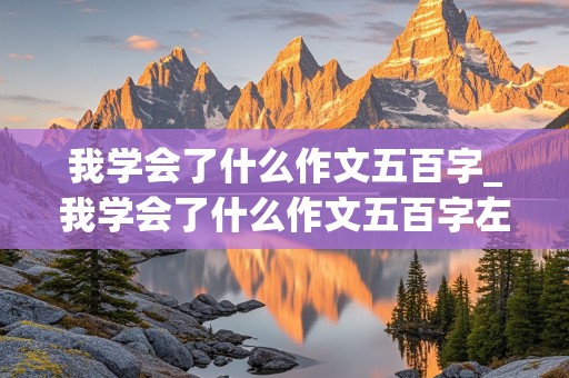 我学会了什么作文五百字_我学会了什么作文五百字左右