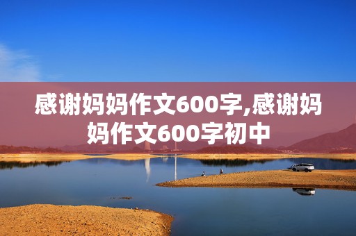 感谢妈妈作文600字,感谢妈妈作文600字初中