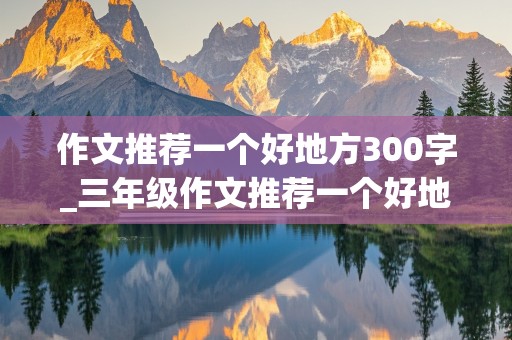 作文推荐一个好地方300字_三年级作文推荐一个好地方300字