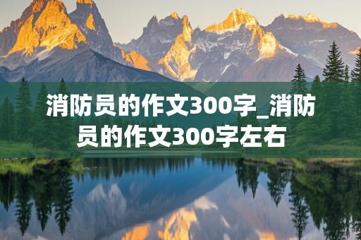 消防员的作文300字_消防员的作文300字左右