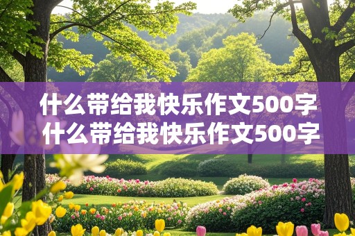 什么带给我快乐作文500字 什么带给我快乐作文500字记叙文