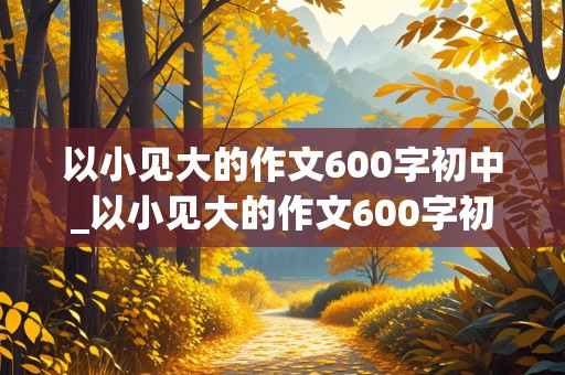 以小见大的作文600字初中_以小见大的作文600字初中自拟题目