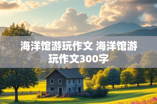 海洋馆游玩作文 海洋馆游玩作文300字